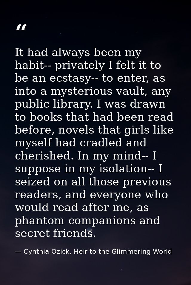 It had always been my habit-- privately I felt it to be an ecstasy-- to enter, as into a mysterious vault, any public li — Cynthia Ozick, Heir to the Glimmering World
