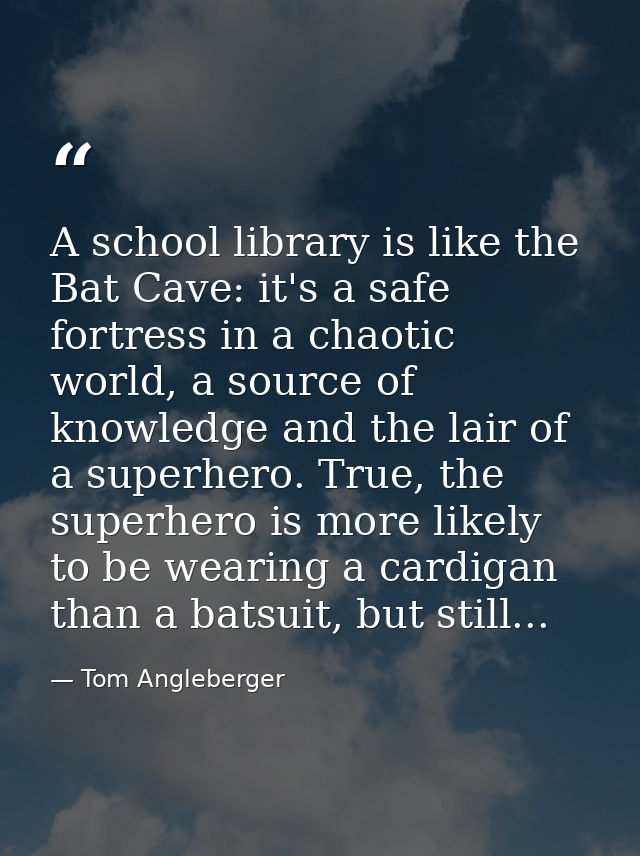 A school library is like the Bat Cave: it's a safe fortress in a chaotic world, a source of knowledge and the lair of a  — Tom Angleberger