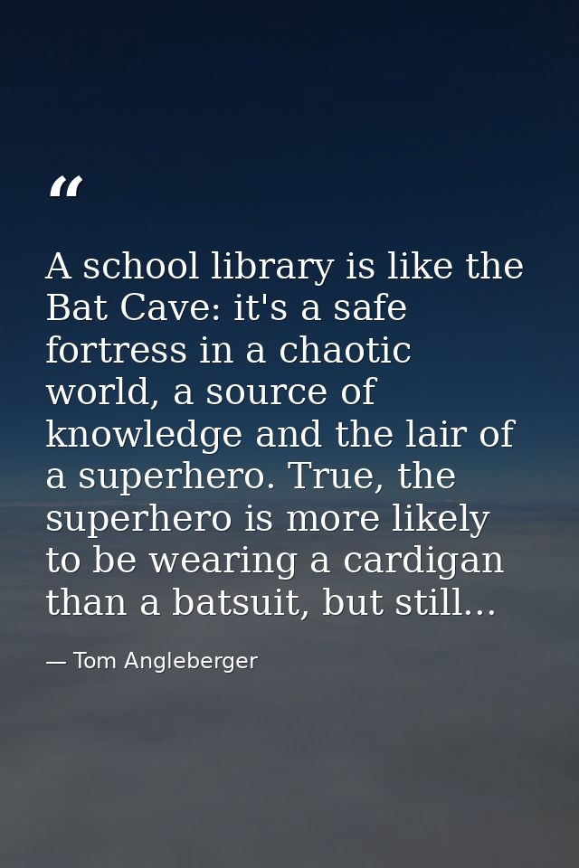 A school library is like the Bat Cave: it's a safe fortress in a chaotic world, a source of knowledge and the lair of a  — Tom Angleberger