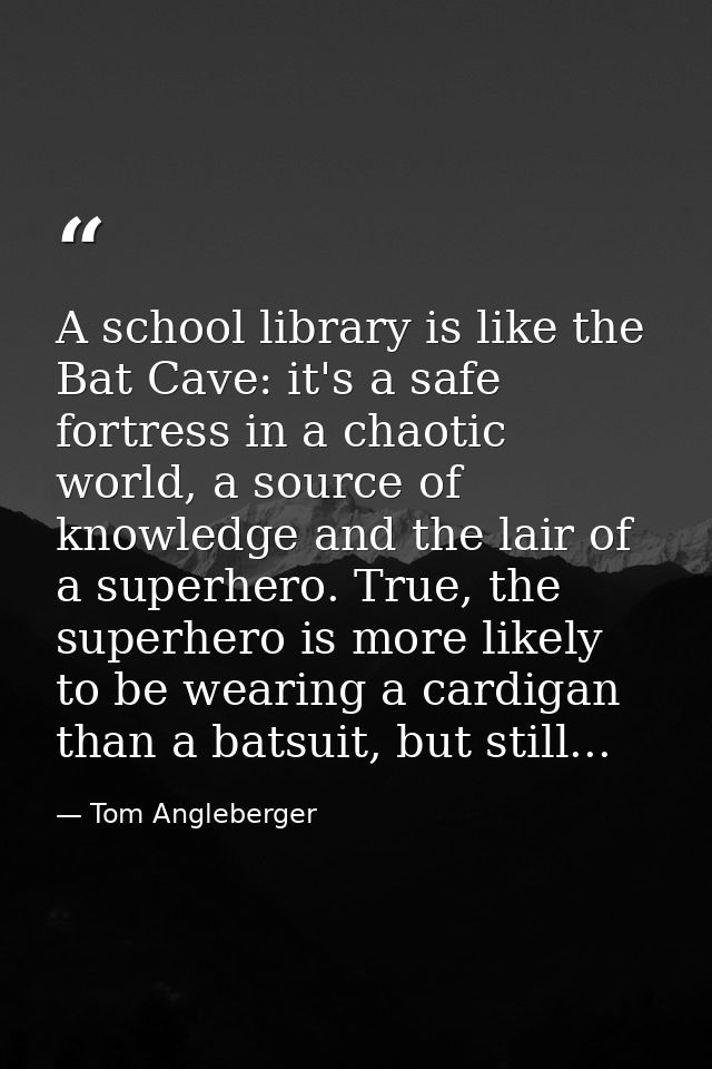 A school library is like the Bat Cave: it's a safe fortress in a chaotic world, a source of knowledge and the lair of a  — Tom Angleberger