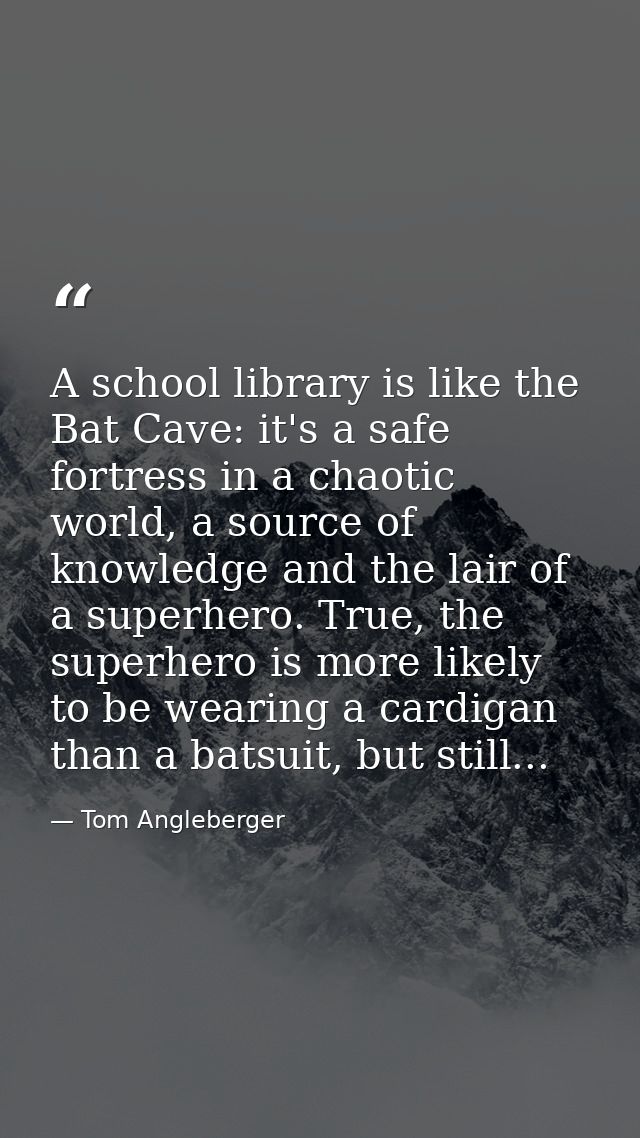 A school library is like the Bat Cave: it's a safe fortress in a chaotic world, a source of knowledge and the lair of a  — Tom Angleberger
