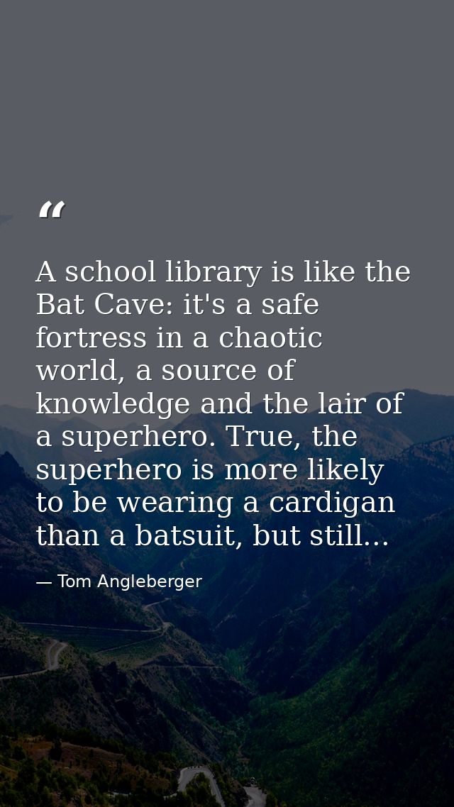 A school library is like the Bat Cave: it's a safe fortress in a chaotic world, a source of knowledge and the lair of a  — Tom Angleberger