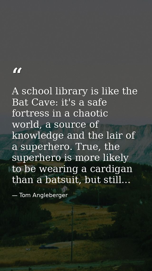 A school library is like the Bat Cave: it's a safe fortress in a chaotic world, a source of knowledge and the lair of a  — Tom Angleberger
