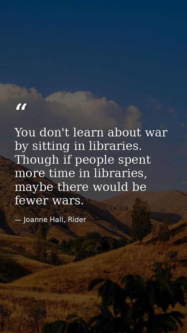 You don't learn about war by sitting in libraries. Though if people spent more time in libraries, maybe there would be f — Joanne Hall, Rider