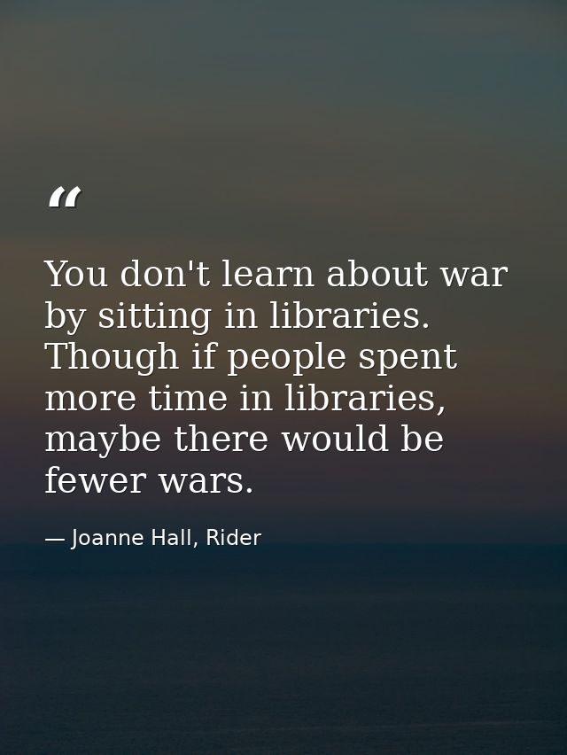 You don't learn about war by sitting in libraries. Though if people spent more time in libraries, maybe there would be f — Joanne Hall, Rider