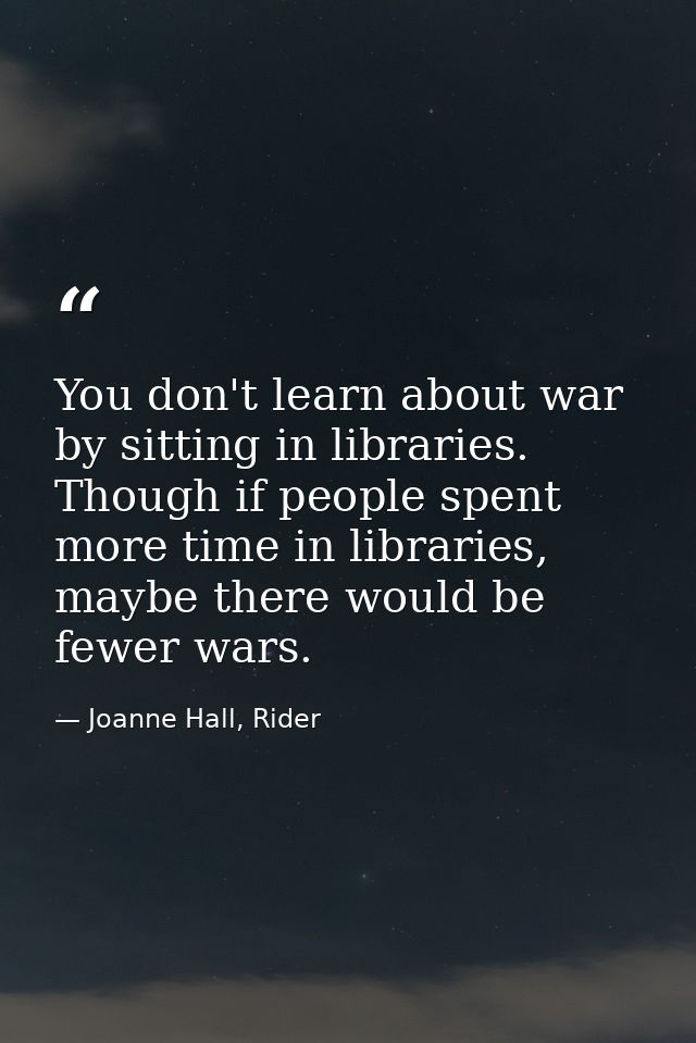 You don't learn about war by sitting in libraries. Though if people spent more time in libraries, maybe there would be f — Joanne Hall, Rider
