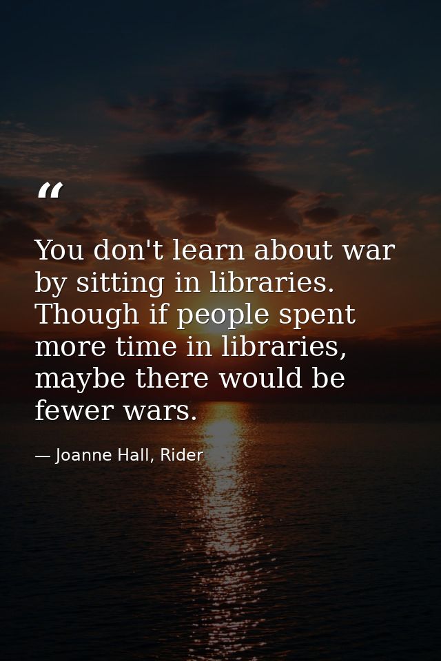 You don't learn about war by sitting in libraries. Though if people spent more time in libraries, maybe there would be f — Joanne Hall, Rider