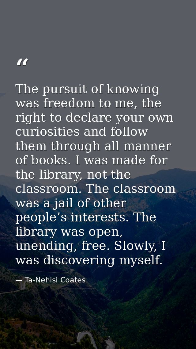 The pursuit of knowing was freedom to me, the right to declare your own curiosities and follow them through all manner o — Ta-Nehisi Coates