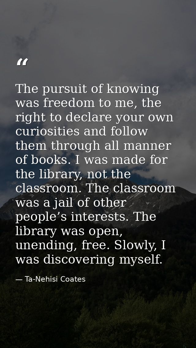 The pursuit of knowing was freedom to me, the right to declare your own curiosities and follow them through all manner o — Ta-Nehisi Coates