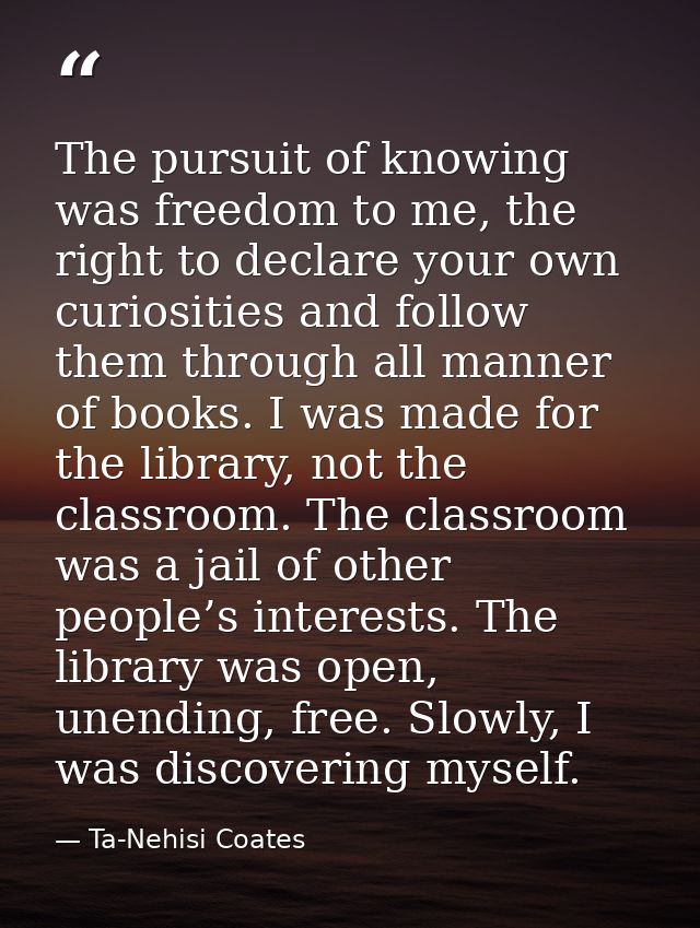 The pursuit of knowing was freedom to me, the right to declare your own curiosities and follow them through all manner o — Ta-Nehisi Coates