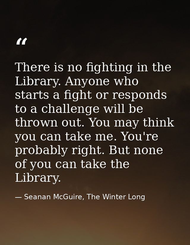 There is no fighting in the Library. Anyone who starts a fight or responds to a challenge will be thrown out. You may th — Seanan McGuire, The Winter Long