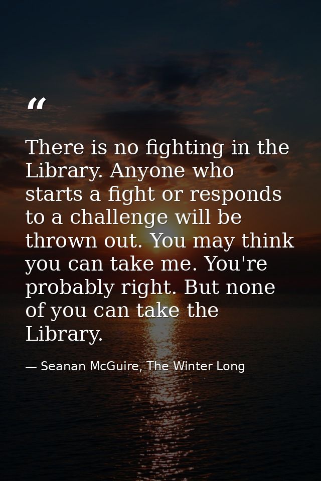 There is no fighting in the Library. Anyone who starts a fight or responds to a challenge will be thrown out. You may th — Seanan McGuire, The Winter Long