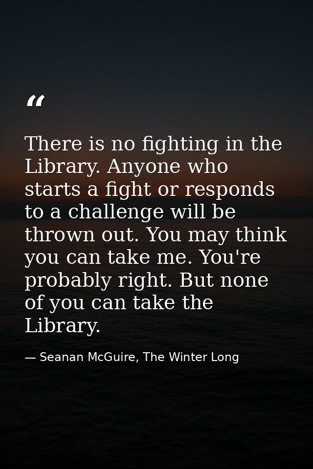 There is no fighting in the Library. Anyone who starts a fight or responds to a challenge will be thrown out. You may th — Seanan McGuire, The Winter Long