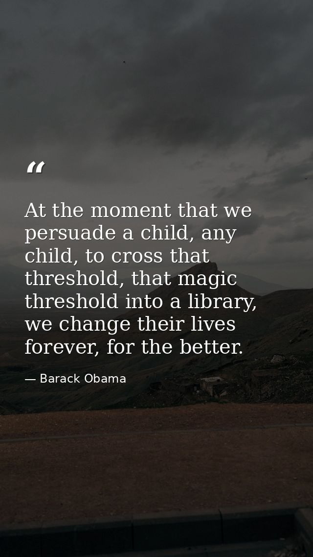 At the moment that we persuade a child, any child, to cross that threshold, that magic threshold into a library, we chan — Barack Obama