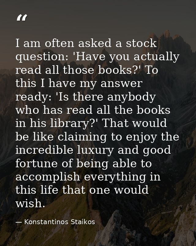 I am often asked a stock question: 'Have you actually read all those books?' To this I have my answer ready: 'Is there a — Konstantinos Staikos