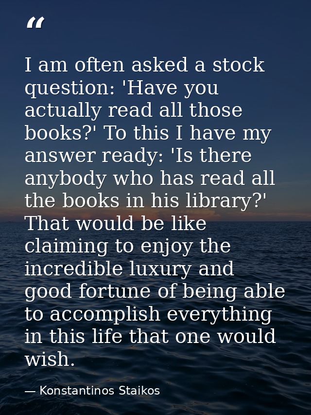 I am often asked a stock question: 'Have you actually read all those books?' To this I have my answer ready: 'Is there a — Konstantinos Staikos