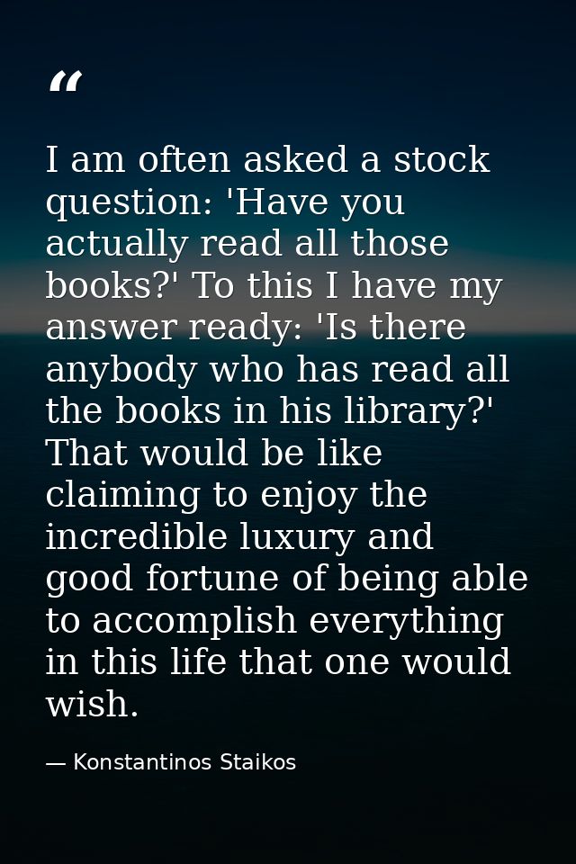 I am often asked a stock question: 'Have you actually read all those books?' To this I have my answer ready: 'Is there a — Konstantinos Staikos