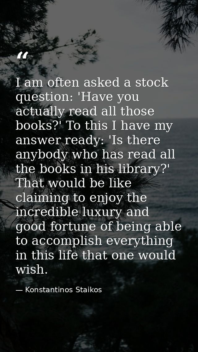 I am often asked a stock question: 'Have you actually read all those books?' To this I have my answer ready: 'Is there a — Konstantinos Staikos