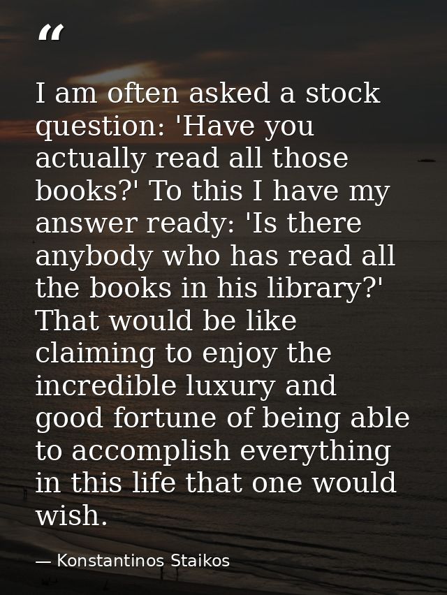 I am often asked a stock question: 'Have you actually read all those books?' To this I have my answer ready: 'Is there a — Konstantinos Staikos