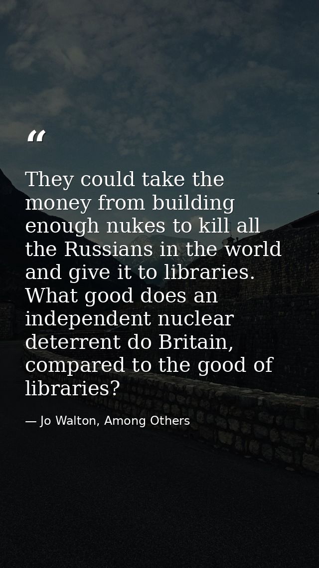 They could take the money from building enough nukes to kill all the Russians in the world and give it to libraries. Wha — Jo Walton, Among Others