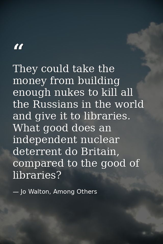 They could take the money from building enough nukes to kill all the Russians in the world and give it to libraries. Wha — Jo Walton, Among Others