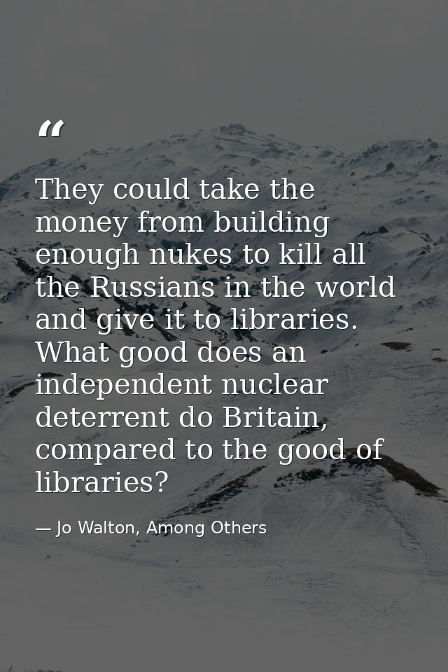 They could take the money from building enough nukes to kill all the Russians in the world and give it to libraries. Wha — Jo Walton, Among Others