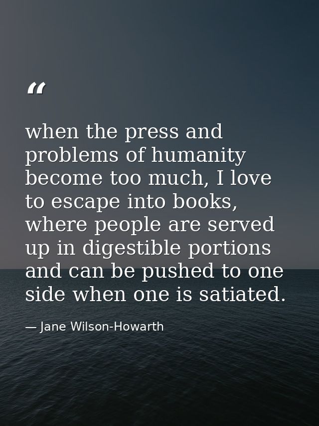 when the press and problems of humanity become too much, I love to escape into books, where people are served up in dige — Jane Wilson-Howarth