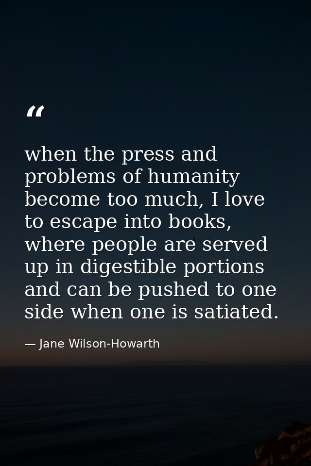 when the press and problems of humanity become too much, I love to escape into books, where people are served up in dige — Jane Wilson-Howarth