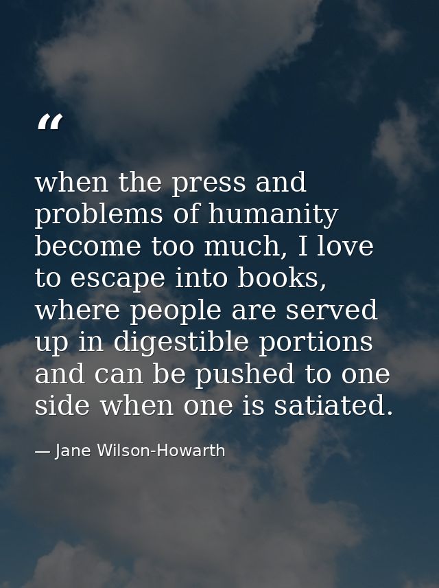 when the press and problems of humanity become too much, I love to escape into books, where people are served up in dige — Jane Wilson-Howarth