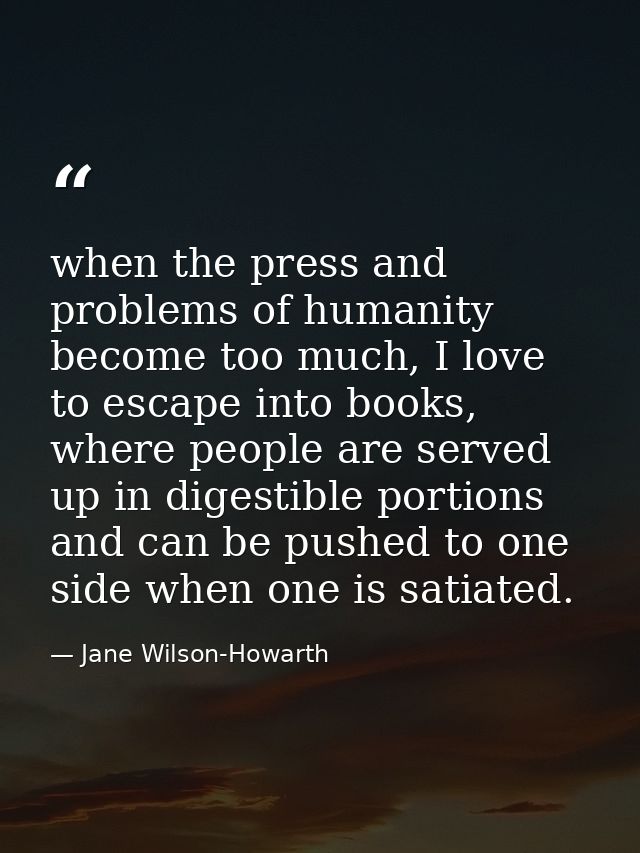 when the press and problems of humanity become too much, I love to escape into books, where people are served up in dige — Jane Wilson-Howarth