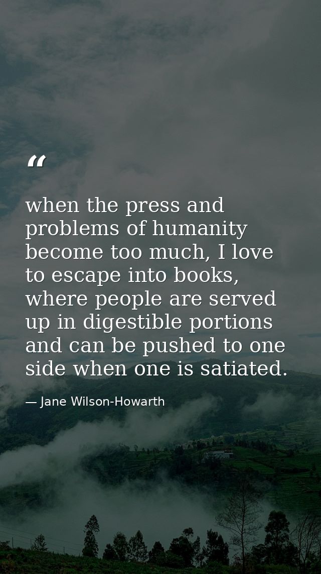 when the press and problems of humanity become too much, I love to escape into books, where people are served up in dige — Jane Wilson-Howarth