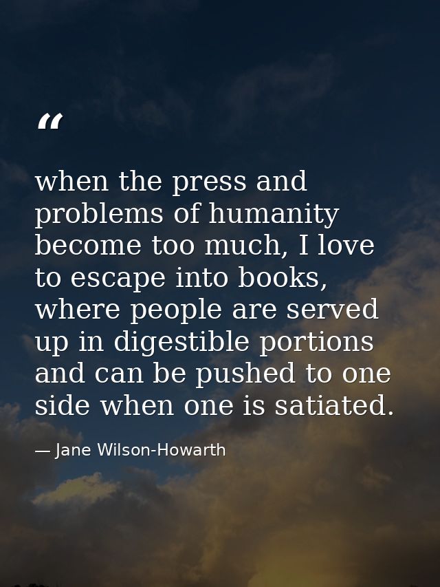 when the press and problems of humanity become too much, I love to escape into books, where people are served up in dige — Jane Wilson-Howarth