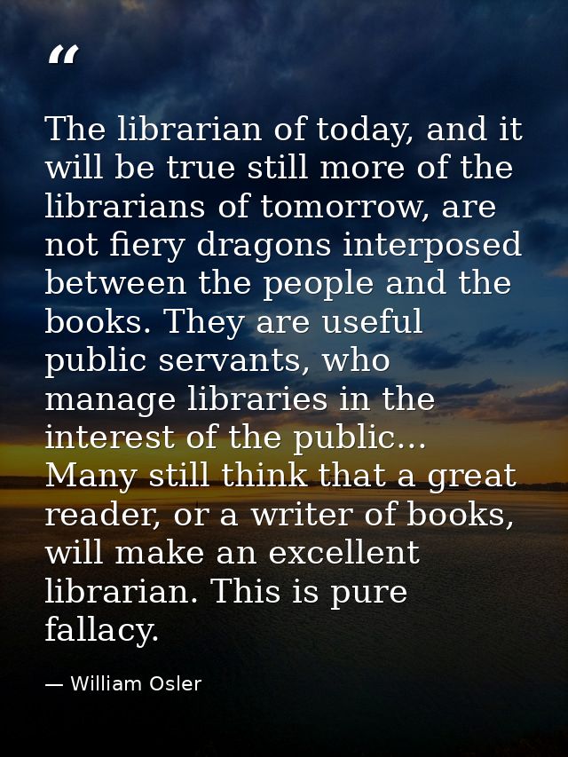 The librarian of today, and it will be true still more of the librarians of tomorrow, are not fiery dragons interposed b — William Osler