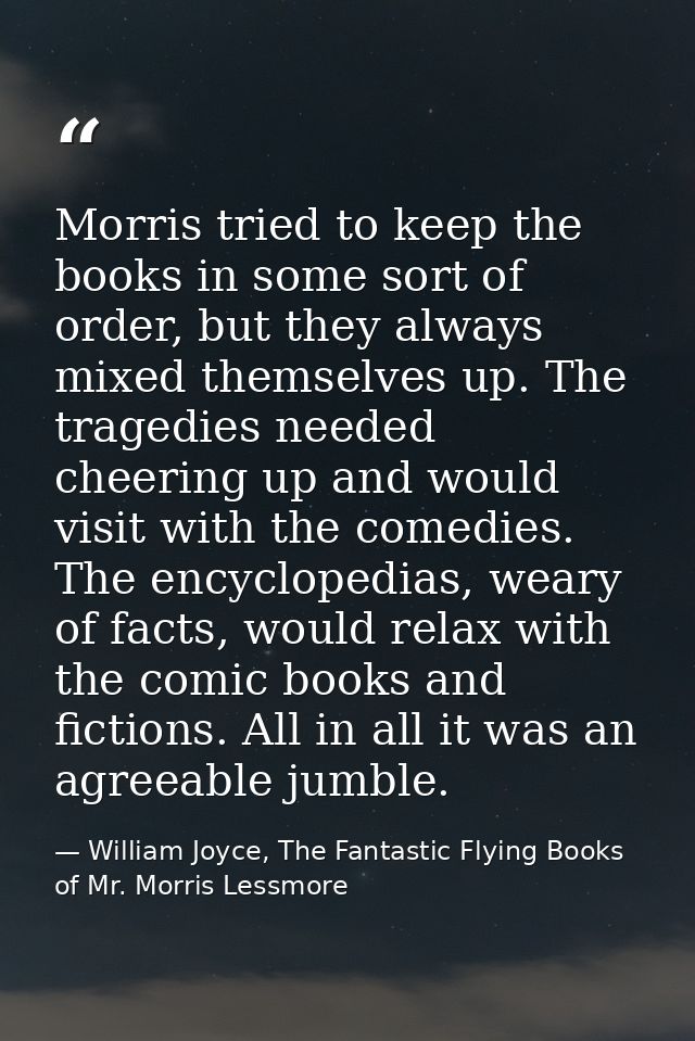 Morris tried to keep the books in some sort of order, but they always mixed themselves up. The tragedies needed cheering — William Joyce, The Fantastic Flying Books of Mr. Morris Lessmore