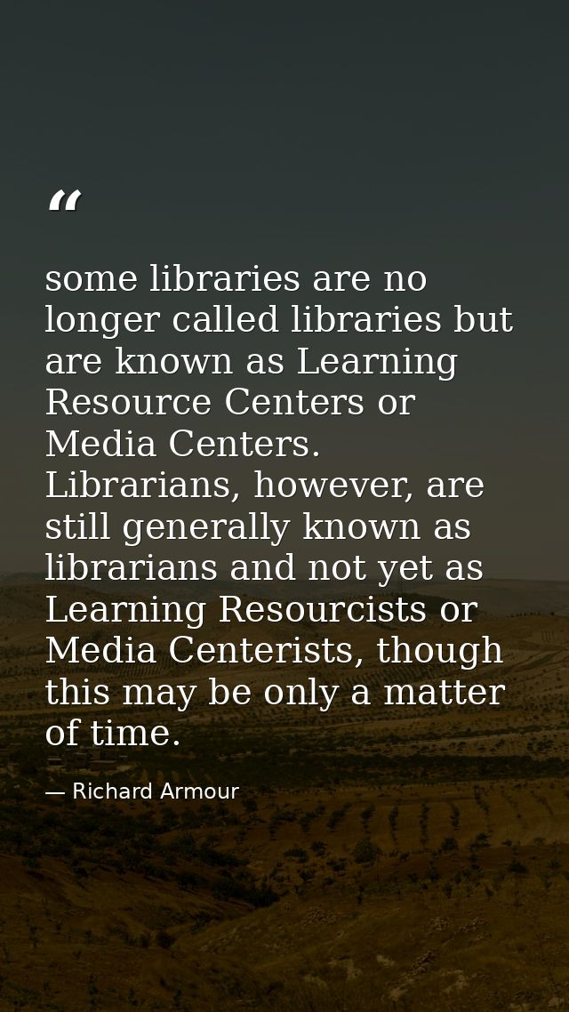 some libraries are no longer called libraries but are known as Learning Resource Centers or Media Centers. Librarians, h — Richard Armour