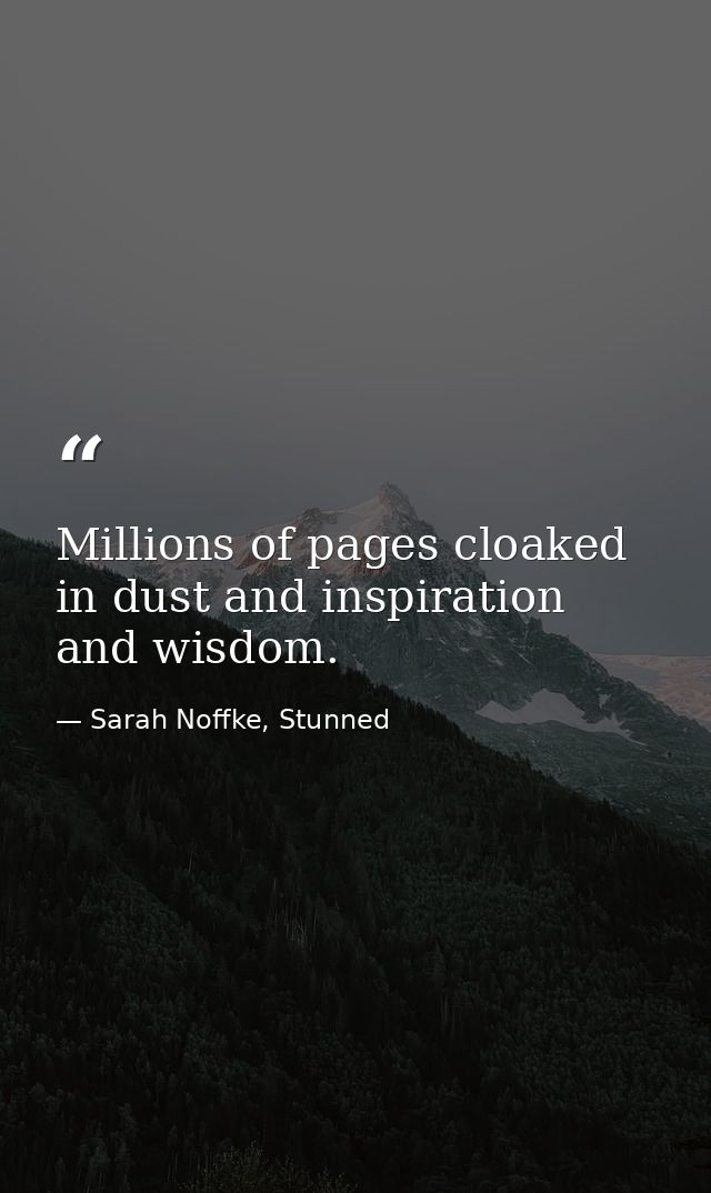 Millions of pages cloaked in dust and inspiration and wisdom. — Sarah Noffke, Stunned