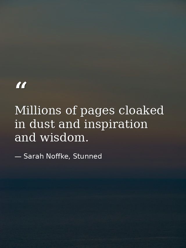 Millions of pages cloaked in dust and inspiration and wisdom. — Sarah Noffke, Stunned
