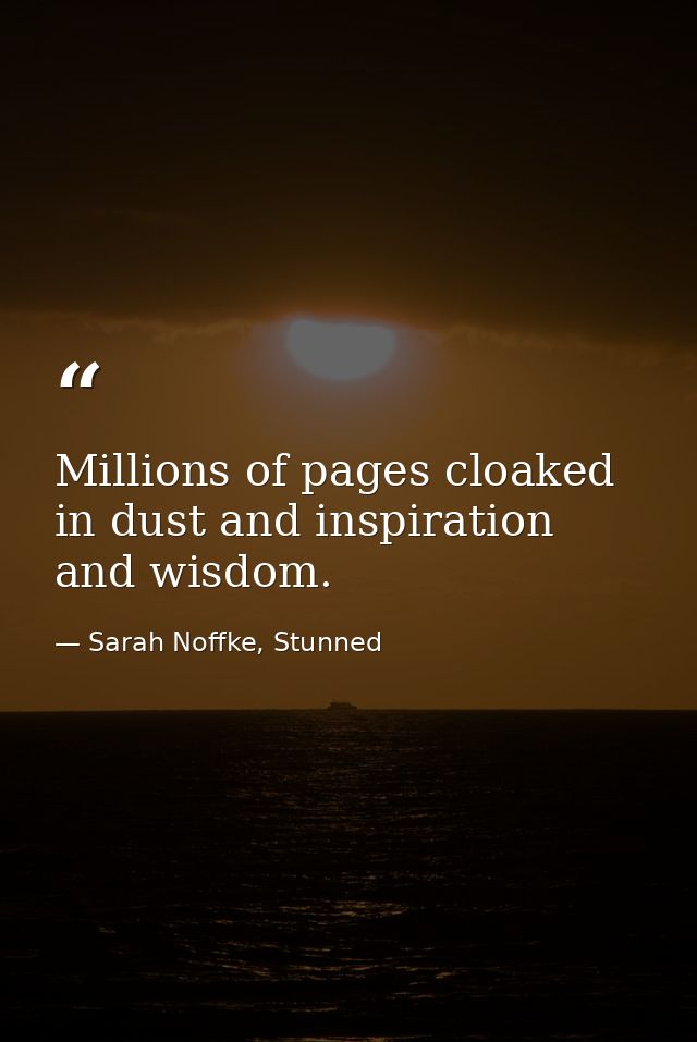 Millions of pages cloaked in dust and inspiration and wisdom. — Sarah Noffke, Stunned