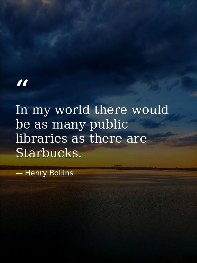 In my world there would be as many public libraries as there are Starbucks. — Henry Rollins