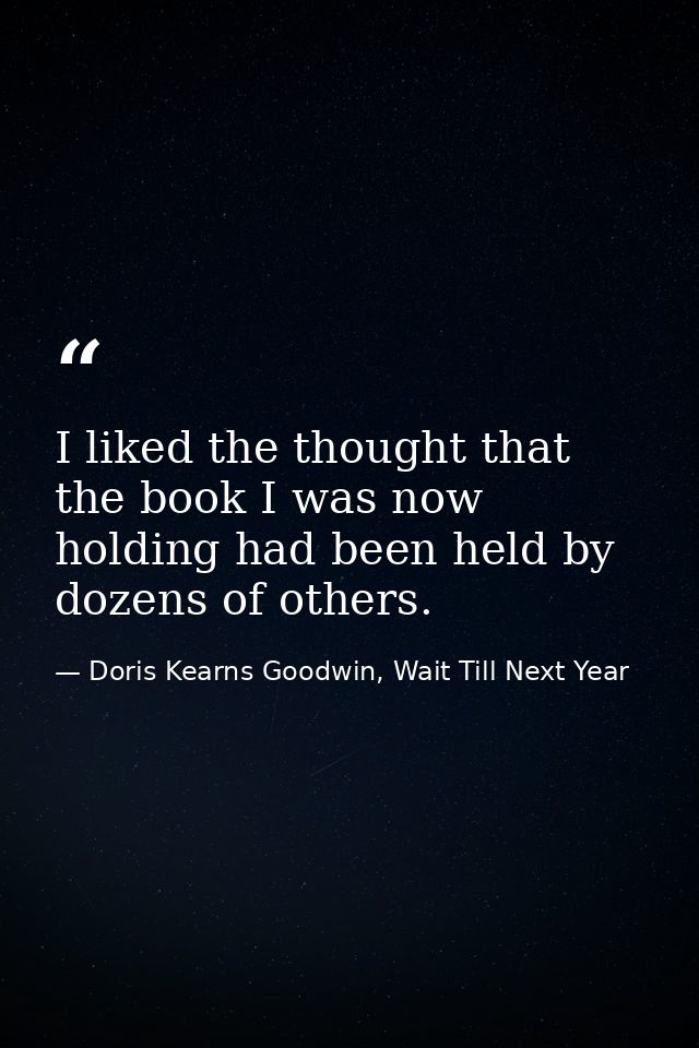 I liked the thought that the book I was now holding had been held by dozens of others. — Doris Kearns Goodwin, Wait Till Next Year