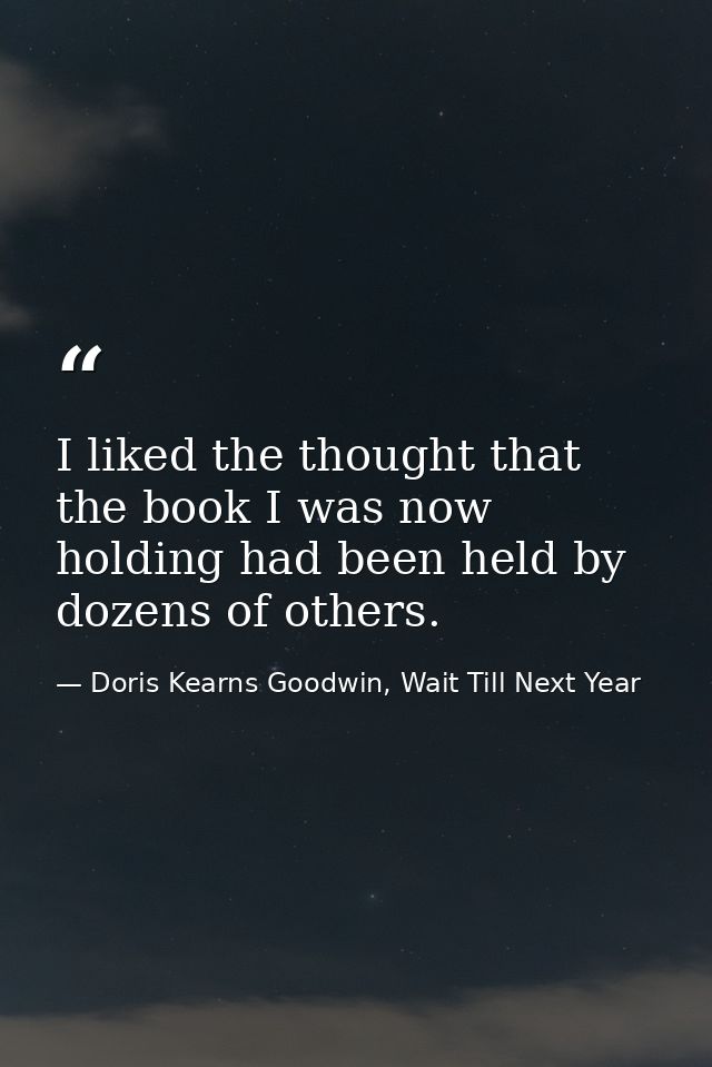 I liked the thought that the book I was now holding had been held by dozens of others. — Doris Kearns Goodwin, Wait Till Next Year
