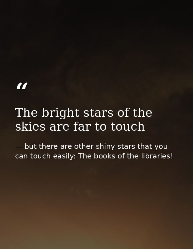 The bright stars of the skies are far to touch — but there are other shiny stars that you can touch easily: The books of the libraries!