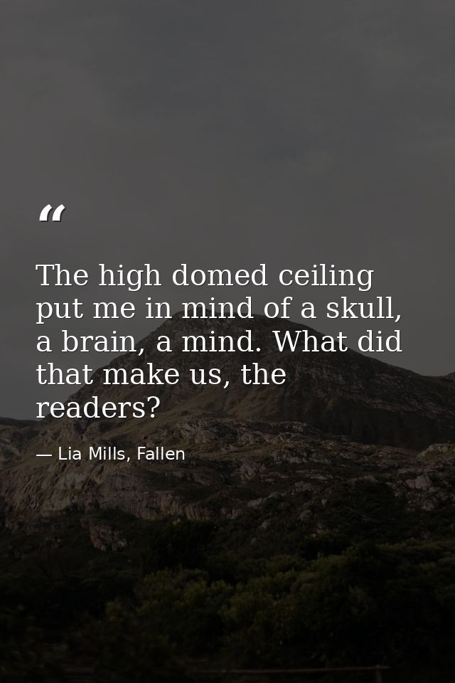 The high domed ceiling put me in mind of a skull, a brain, a mind. What did that make us, the readers? — Lia Mills, Fallen