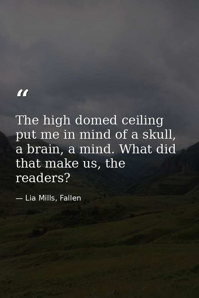 The high domed ceiling put me in mind of a skull, a brain, a mind. What did that make us, the readers? — Lia Mills, Fallen