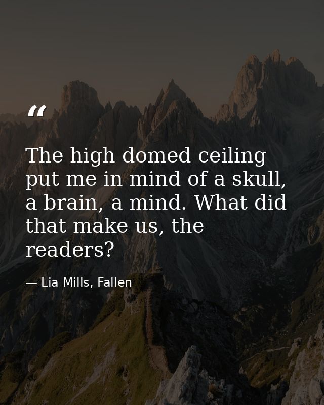The high domed ceiling put me in mind of a skull, a brain, a mind. What did that make us, the readers? — Lia Mills, Fallen