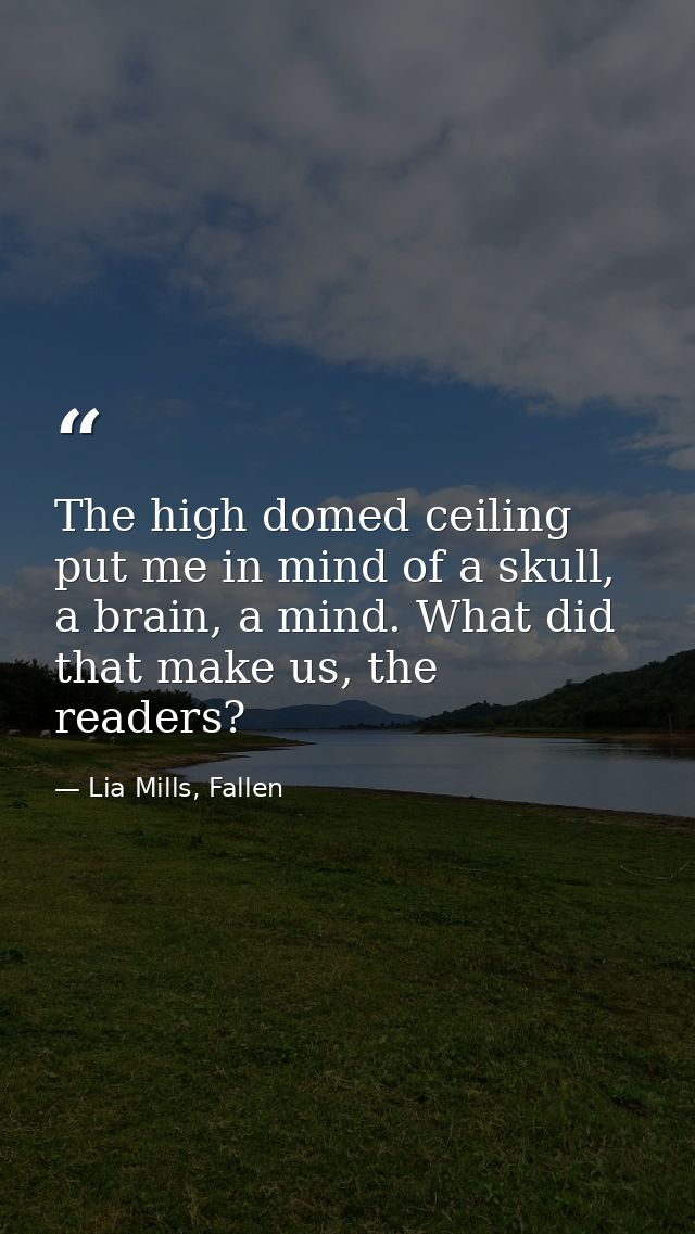 The high domed ceiling put me in mind of a skull, a brain, a mind. What did that make us, the readers? — Lia Mills, Fallen
