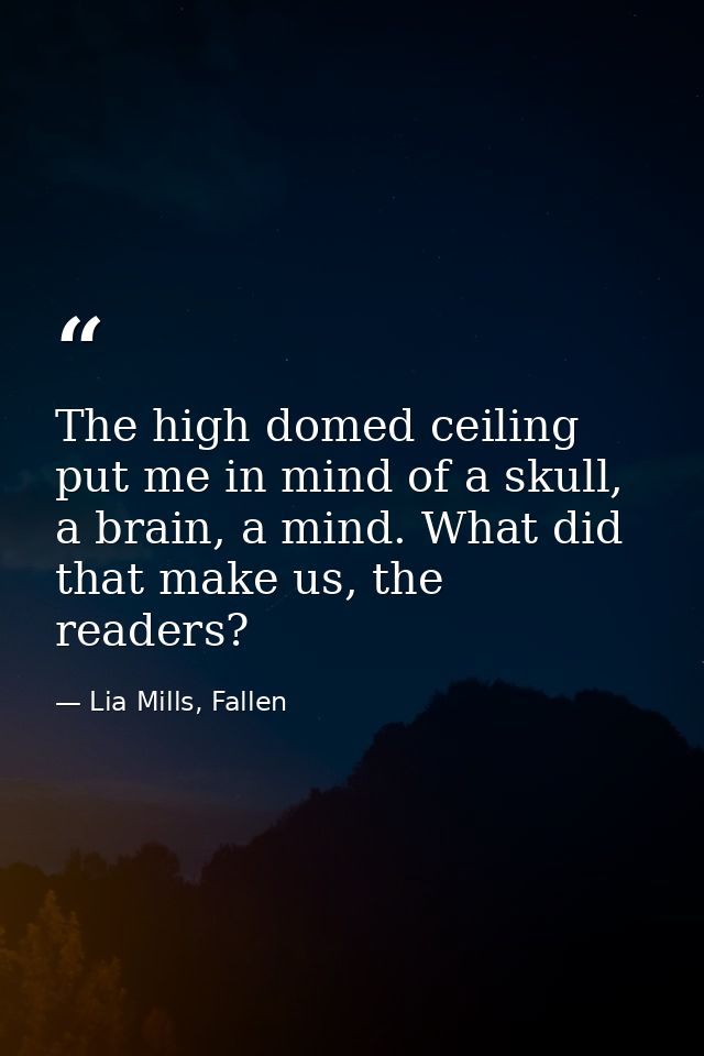 The high domed ceiling put me in mind of a skull, a brain, a mind. What did that make us, the readers? — Lia Mills, Fallen
