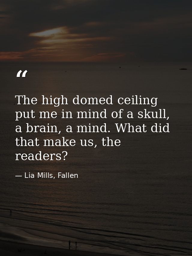 The high domed ceiling put me in mind of a skull, a brain, a mind. What did that make us, the readers? — Lia Mills, Fallen