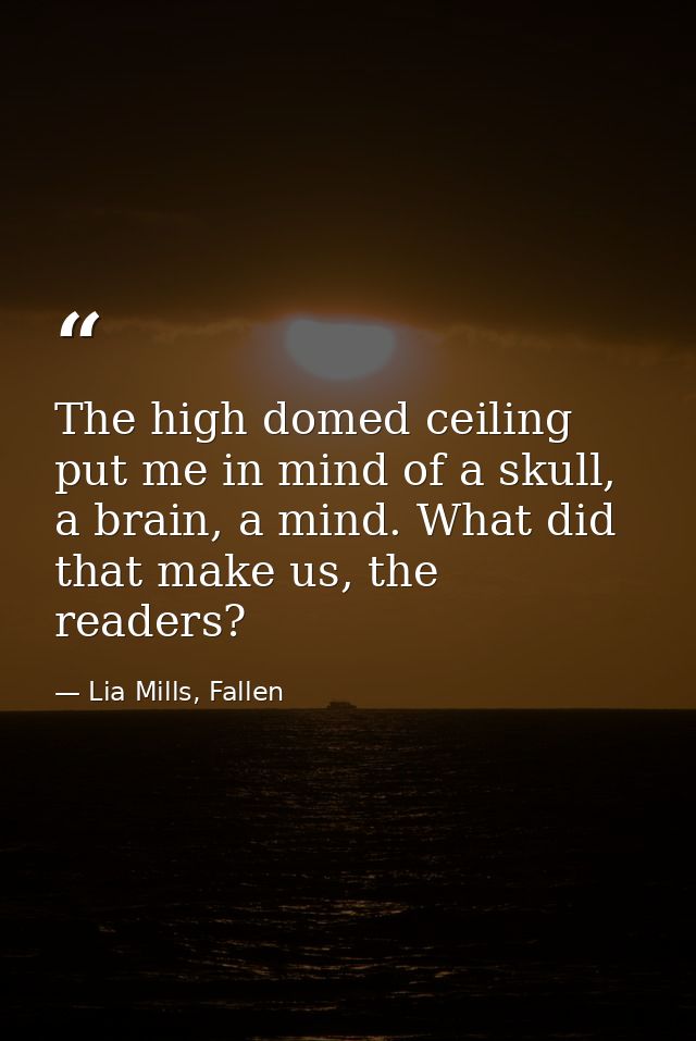 The high domed ceiling put me in mind of a skull, a brain, a mind. What did that make us, the readers? — Lia Mills, Fallen