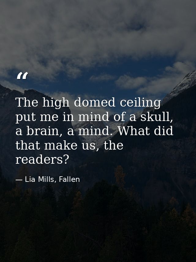 The high domed ceiling put me in mind of a skull, a brain, a mind. What did that make us, the readers? — Lia Mills, Fallen